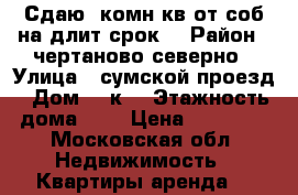 Сдаю 2комн кв от соб на длит срок  › Район ­ чертаново северно › Улица ­ сумской проезд › Дом ­ 8к1 › Этажность дома ­ 9 › Цена ­ 38 000 - Московская обл. Недвижимость » Квартиры аренда   